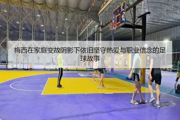 梅西在家庭变故阴影下依旧坚守热爱与职业信念的足球故事